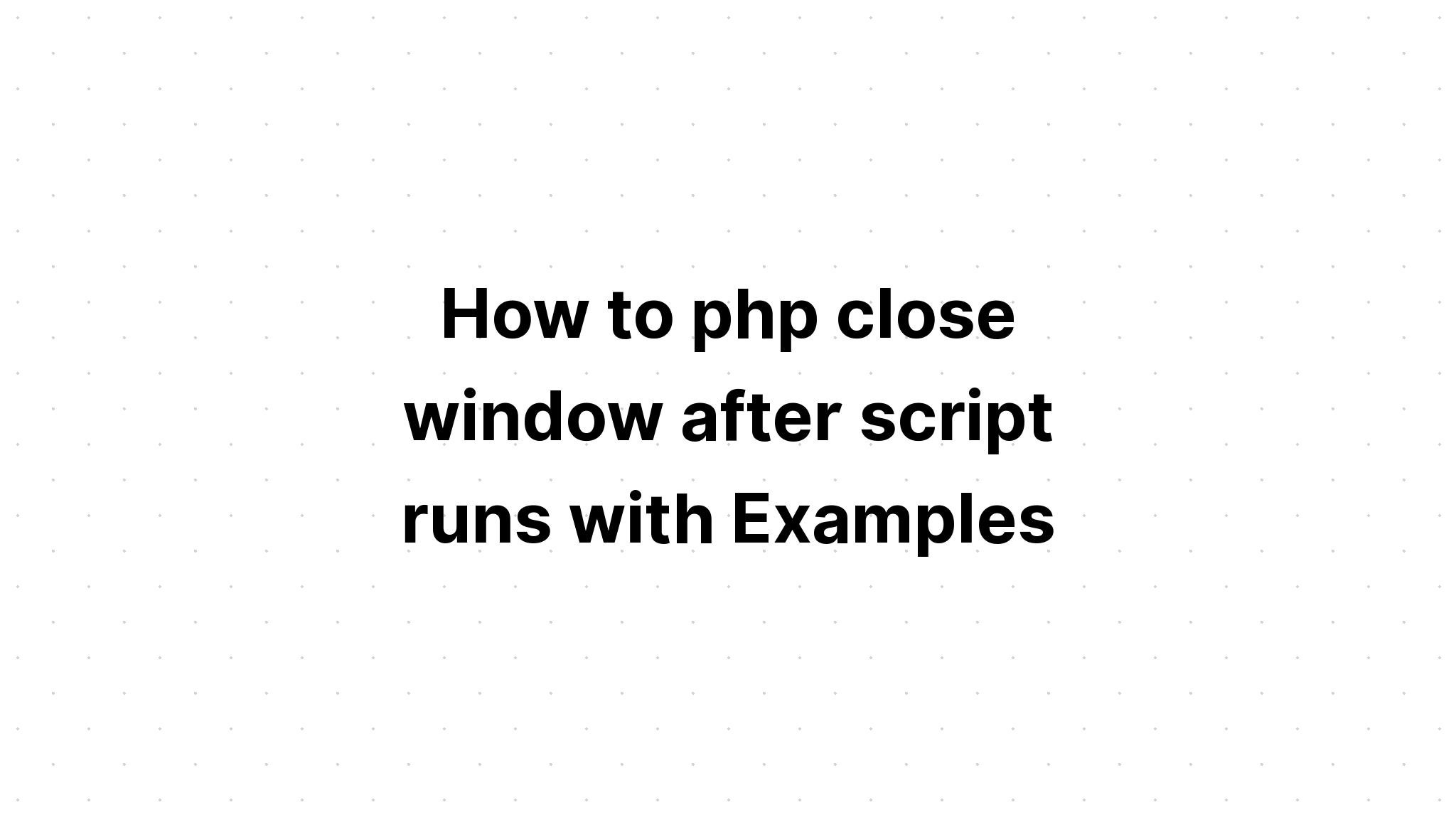 Cách php đóng cửa sổ sau khi tập lệnh chạy với Ví dụ